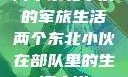 两个东北小伙的军旅生活两个东北小伙在部队里的生活小说