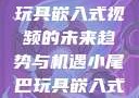 探索小尾巴玩具嵌入式视频的未来趋势与机遇小尾巴玩具嵌入式视频免费观看