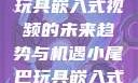 探索小尾巴玩具嵌入式视频的未来趋势与机遇小尾巴玩具嵌入式视频免费观看