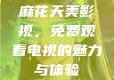 麻花天美影视，免费观看电视的魅力与体验