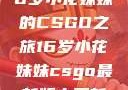 电竞新星，16岁小花妹妹的CSGO之旅16岁小花妹妹csgo最新版本更新内容