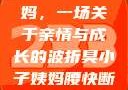 臭小子与姨妈，一场关于亲情与成长的波折臭小子姨妈腰快断了小说推文