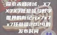 探索未知领域，X7X7X7任意噪与数字世界的新纪元x7x7x7任意噪2024的发布时间