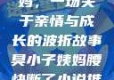 臭小子与姨妈，一场关于亲情与成长的波折故事臭小子姨妈腰快断了小说推文