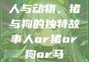 人与动物，猪与狗的独特故事人or猪or狗or马