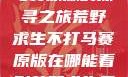 荒野求生不打马赛原版的探寻之旅荒野求生不打马赛原版在哪能看到荒野求生无删减版