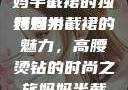 时尚魅力与母爱的光辉，妈妈半截裙的独特魅力
妈妈半截裙的魅力，高腰烫钻的时尚之旅妈妈半截裙高腰烫钻txt