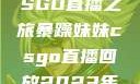 暴躁妹妹的CSGO直播之旅暴躁妹妹csgo直播回放2023年12月7日