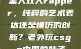 黑人双人rapper，纯粹的艺术表达还是模仿的创新？老外玩csgo中国的妹子