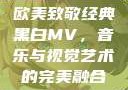 欧美致敬经典黑白MV，音乐与视觉艺术的完美融合