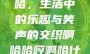 啊哈哈哼啊哈，生活中的乐趣与笑声的交织啊哈哈哼啊哈什么意思