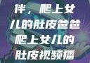 爸爸的特殊陪伴，爬上女儿的肚皮爸爸爬上女儿的肚皮视频播放