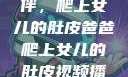 爸爸的特殊陪伴，爬上女儿的肚皮爸爸爬上女儿的肚皮视频播放