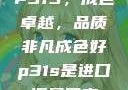 P31S，成色卓越，品质非凡成色好p31s是进口还是国产
