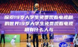 探索19岁大学生免费观看电视剧的世界19岁大学生免费观看电视剧有什么人与
