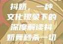 抖奶，一种文化现象下的深度解读抖奶舞秒杀一切