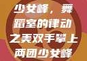 双手攀上两团少女峰，舞蹈室的律动之美双手攀上两团少女峰舞蹈室小说