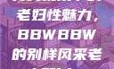 另类视角下的老妇性魅力，BBWBBW的别样风采老人配bbw