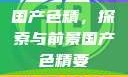国产色精，探索与前景国产色精要
