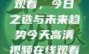 高清视频在线观看，今日之选与未来趋势今天高清视频在线观看免费播放中国