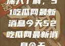 深入了解，51吃瓜网最新消息今天52吃瓜网最新消息今天