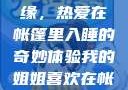 我的姐姐与帐篷的独特情缘，热爱在帐篷里入睡的奇妙体验我的姐姐喜欢在帐篷里睡觉英语翻译