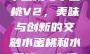 水蜜桃与水蜜桃V2，美味与创新的交融水蜜桃和水蜜桃v2高清
