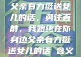父亲有力挺送女儿的话，勇往直前，我始终在你身边父亲有力挺送女儿的话 含义