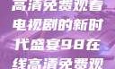 狂飙，在线高清免费观看电视剧的新时代盛宴98在线高清免费观看电视剧