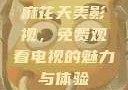 麻花天美影视，免费观看电视的魅力与体验