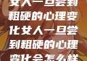 女人一旦尝到粗硬的心理变化女人一旦尝到粗硬的心理变化会怎么样
