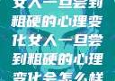 女人一旦尝到粗硬的心理变化女人一旦尝到粗硬的心理变化会怎么样