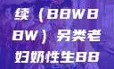 另类老妇的奶性与生命的延续（BBWBBW）另类老妇奶性生BBwBBw肥婆BBX