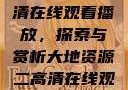 大地资源二高清在线观看播放，探索与赏析大地资源二高清在线观看播放大地