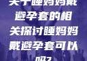 关于睡妈妈戴避孕套的相关探讨睡妈妈戴避孕套可以吗?