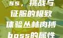 丛林肉搏boss，挑战与征服的极致体验丛林肉搏boss的属性和技能