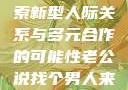 老公说找个男人来一起，探索新型人际关系与多元合作的可能性老公说找个男人来一起小说免费阅读