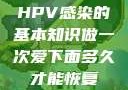 HPV感染的基本知识做一次爱下面多久才能恢复