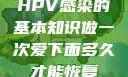 HPV感染的基本知识做一次爱下面多久才能恢复