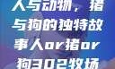 人与动物，猪与狗的独特故事人or猪or狗302牧场