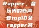 Top 18 女Rapper，音乐界的新声音top18女rapper名字叫什么