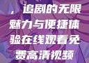 在线观看免费高清视频大全，追剧的无限魅力与便捷体验在线观看免费高清视频大全追剧妹妹的闺蜜