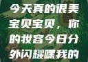 嘿，我的宝贝宝贝，你今天真的很美
宝贝宝贝，你的妆容今日分外闪耀嘿我的宝贝宝贝你今天的妆很OK