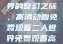 探索二人世界的奇幻之旅，高清动画免费观看二人世界免费观看高清动画视频