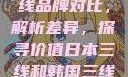 日本与韩国三线品牌对比，解析差异，探寻价值日本三线和韩国三线品牌对比视频