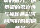 铜的魅力，探索铜的多样性与神秘色彩阿阿阿好铜铜铜黄品