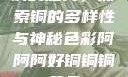 铜的魅力，探索铜的多样性与神秘色彩阿阿阿好铜铜铜黄品