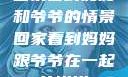 回家看到妈妈和爷爷的情景回家看到妈妈跟爷爷在一起的说说
