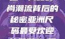 亚洲尺码最受欢迎的是哪些？揭秘时尚潮流背后的秘密亚洲尺码最受欢迎的是哪些?亚洲尺码穿搭指南大揭秘!