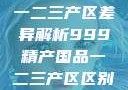 中国精产国品一二三产区差异解析999精产国品一二三产区区别视频区